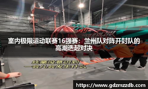 室内极限运动联赛16强赛：兰州队对阵开封队的高潮迭起对决
