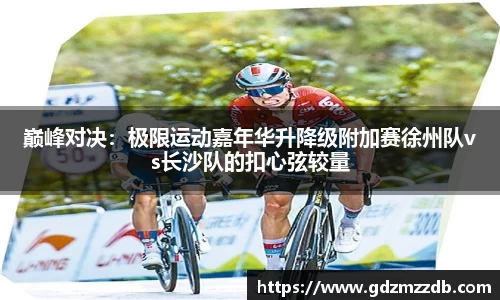 巅峰对决：极限运动嘉年华升降级附加赛徐州队vs长沙队的扣心弦较量