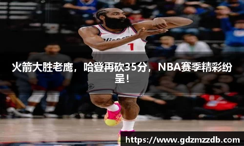 火箭大胜老鹰，哈登再砍35分，NBA赛季精彩纷呈！