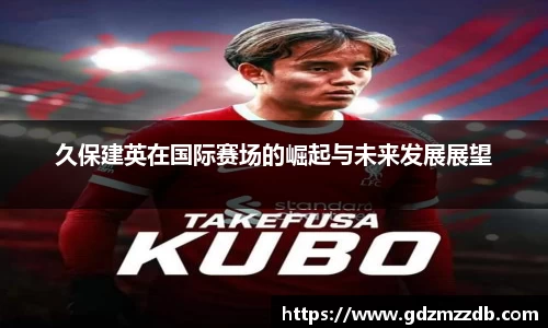 久保建英在国际赛场的崛起与未来发展展望