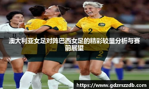 澳大利亚女足对阵巴西女足的精彩较量分析与赛前展望